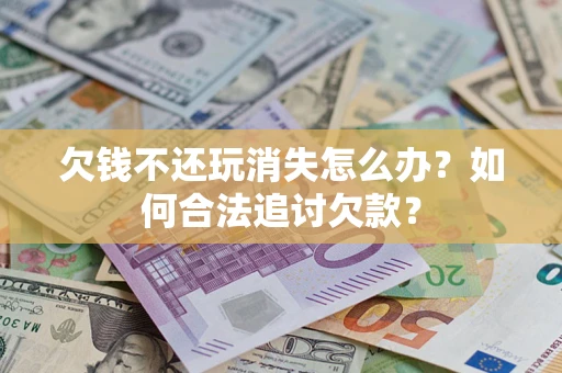 北京欠钱不还玩消失怎么办？如何合法追讨欠款？