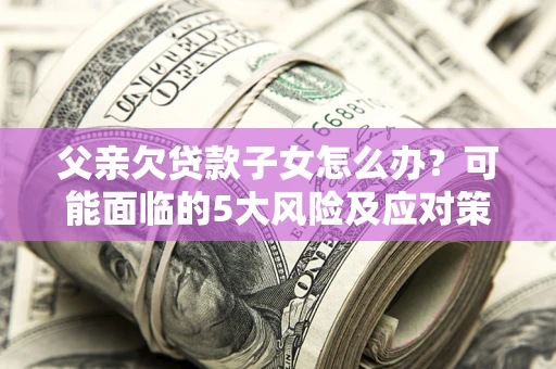 北京父亲欠贷款子女怎么办?可能面临的5大风险及应对策略 北京父亲欠贷款子女怎么办?可能面临的5大风险及应对策略