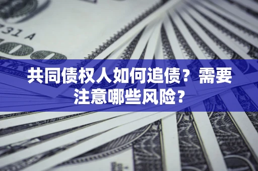 北京共同债权人如何追债？需要注意哪些风险？