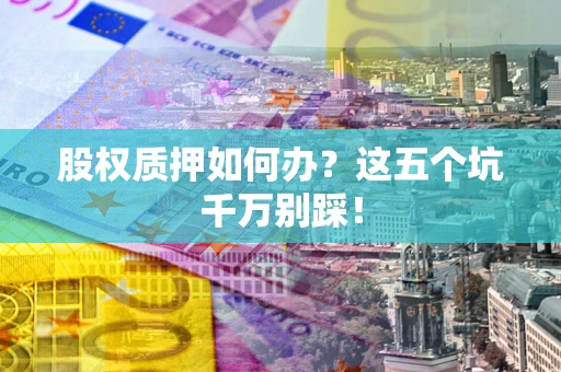北京股权质押如何办？这五个坑千万别踩！