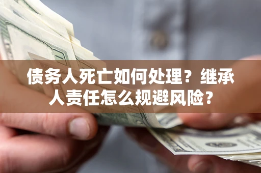 北京债务人死亡如何处理?继承人责任怎么规避风险? 北京债务人死亡如何处理?继承人责任怎么规避风险?