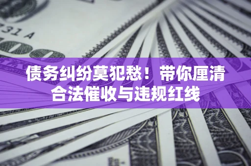 北京债务纠纷莫犯愁！带你厘清合法催收与违规红线