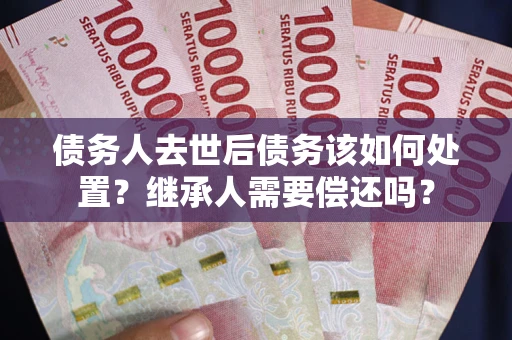 北京债务人去世后债务该如何处置？继承人需要偿还吗？