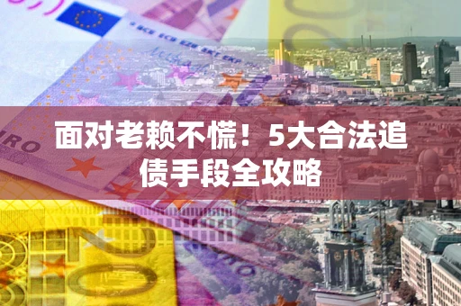 北京面对老赖不慌！5大合法追债手段全攻略
