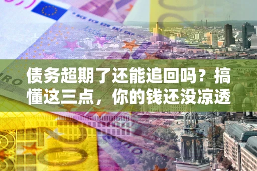 北京债务超期了还能追回吗？搞懂这三点，你的钱还没凉透
