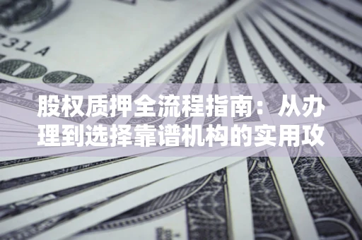 北京股权质押全流程指南：从办理到选择靠谱机构的实用攻略