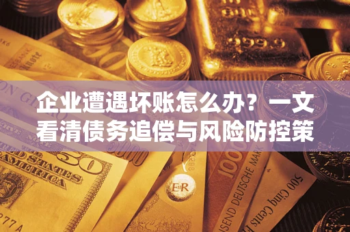 北京企业遭遇坏账怎么办？一文看清债务追偿与风险防控策略