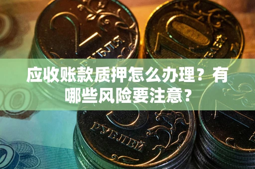 北京应收账款质押怎么办理？有哪些风险要注意？