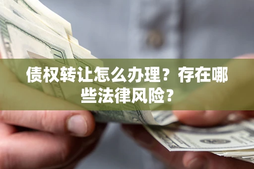 北京债权转让怎么办理？存在哪些法律风险？