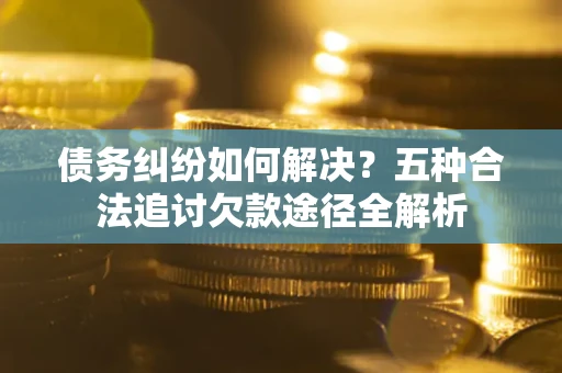 北京债务纠纷如何解决？五种合法追讨欠款途径全解析