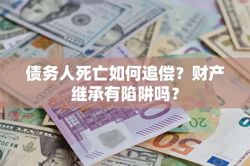北京债务人死亡如何追偿？财产继承有陷阱吗？