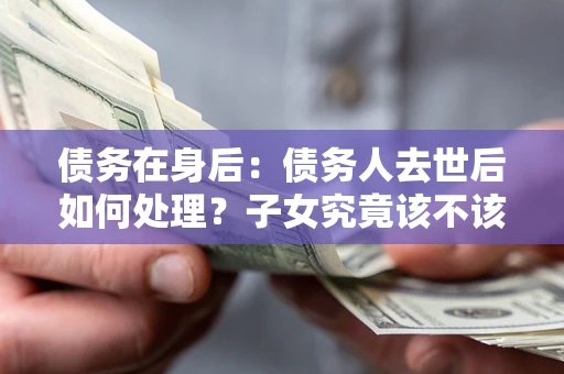 北京债务在身后：债务人去世后如何处理？子女究竟该不该还钱？