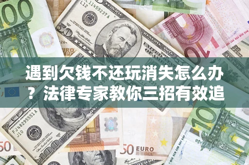 北京遇到欠钱不还玩消失怎么办？法律专家教你三招有效追债！