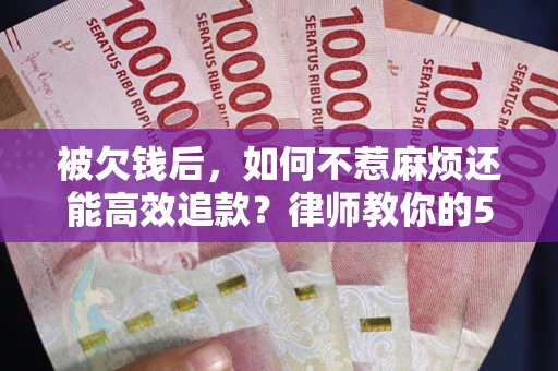 北京被欠钱后，如何不惹麻烦还能高效追款？律师教你的5步合法讨债法