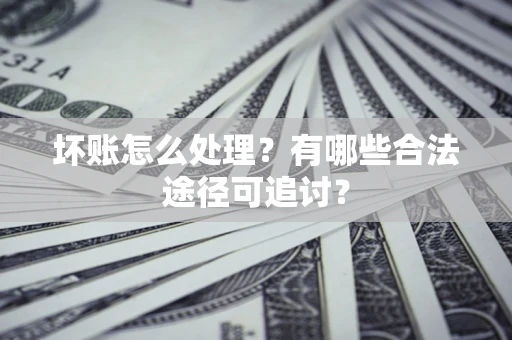 北京坏账怎么处理？有哪些合法途径可追讨？