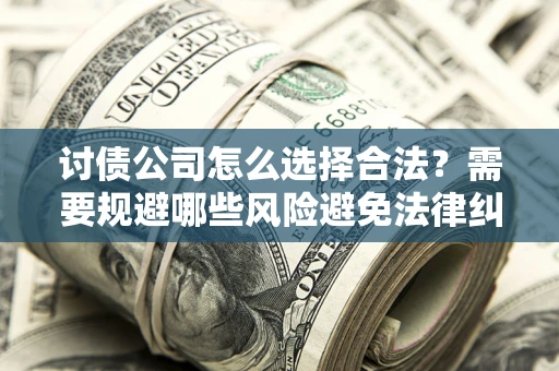 北京讨债公司怎么选择合法?需要规避哪些风险避免法律纠纷? 北京讨债公司怎么选择合法?需要规避哪些风险避免法律纠纷?