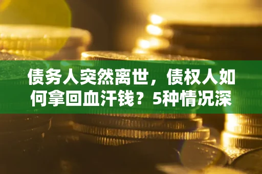 北京债务人突然离世，债权人如何拿回血汗钱？5种情况深度解析