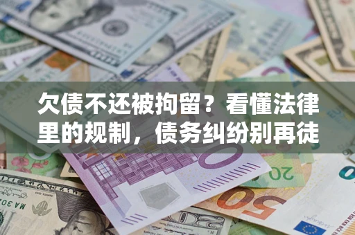 北京欠债不还被拘留？看懂法律里的规制，债务纠纷别再徒劳奔波