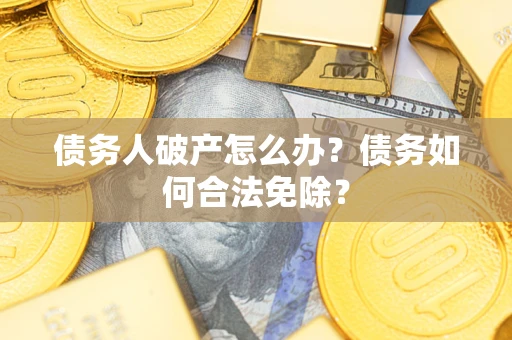 北京债务人破产怎么办？债务如何合法免除？