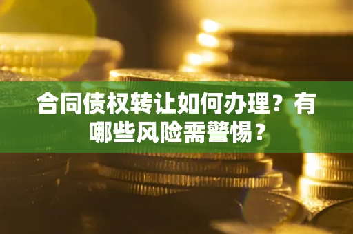 北京合同债权转让如何办理？有哪些风险需警惕？
