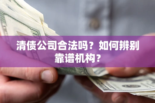 北京清债公司合法吗?如何辨别靠谱机构? 北京清债公司合法吗?如何辨别靠谱机构?