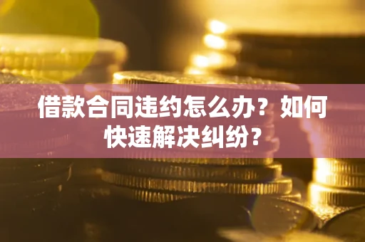 北京借款合同违约怎么办？如何快速解决纠纷？