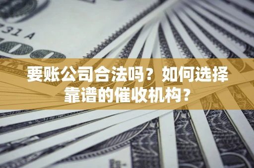 北京要账公司合法吗？如何选择靠谱的催收机构？