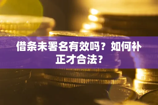 北京借条未署名有效吗？如何补正才合法？
