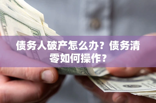 北京债务人破产怎么办？债务清零如何操作？