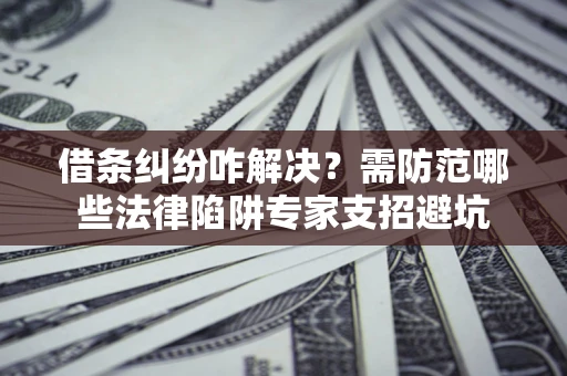 北京借条纠纷咋解决？需防范哪些法律陷阱专家支招避坑