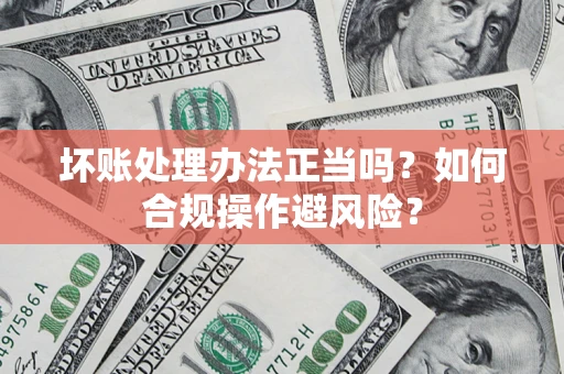 北京坏账处理办法正当吗？如何合规操作避风险？