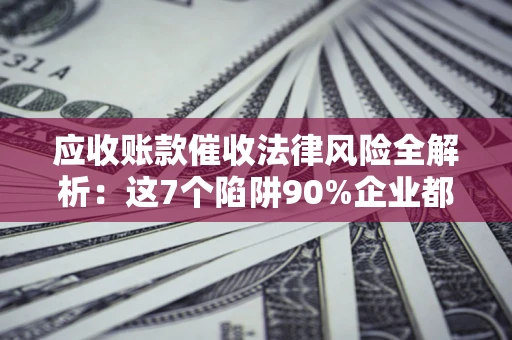 北京应收账款催收法律风险全解析：这7个陷阱90%企业都踩过（含合规应对指南）