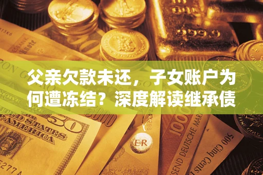 北京父亲欠款未还，子女账户为何遭冻结？深度解读继承债务迷局