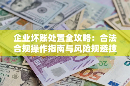 北京企业坏账处置全攻略：合法合规操作指南与风险规避技巧解析