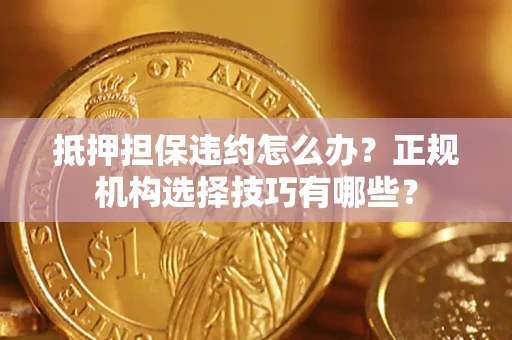 北京抵押担保违约怎么办？正规机构选择技巧有哪些？