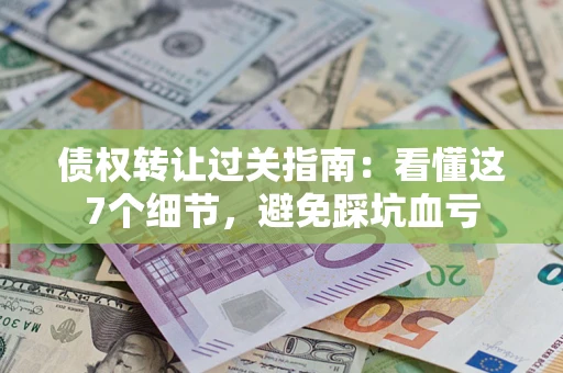 北京债权转让过关指南：看懂这7个细节，避免踩坑血亏