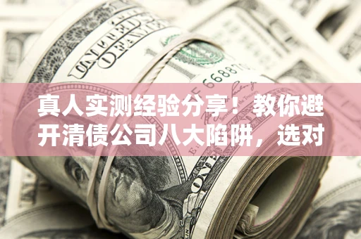 北京真人实测经验分享！教你避开清债公司八大陷阱，选对机构少走十年弯路