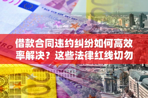 北京借款合同违约纠纷如何高效率解决？这些法律红线切勿触碰