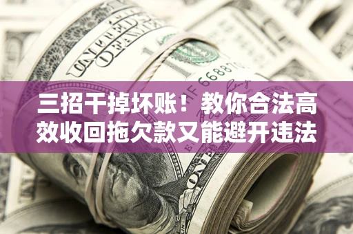北京三招干掉坏账！教你合法高效收回拖欠款又能避开违法雷区