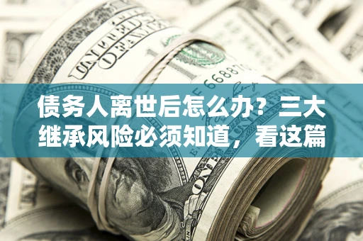 北京债务人离世后怎么办？三大继承风险必须知道，看这篇就够了
