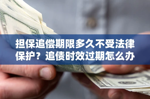北京担保追偿期限多久不受法律保护？追债时效过期怎么办？