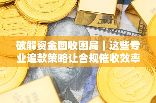 北京破解资金回收困局｜这些专业追款策略让合规催收效率翻倍