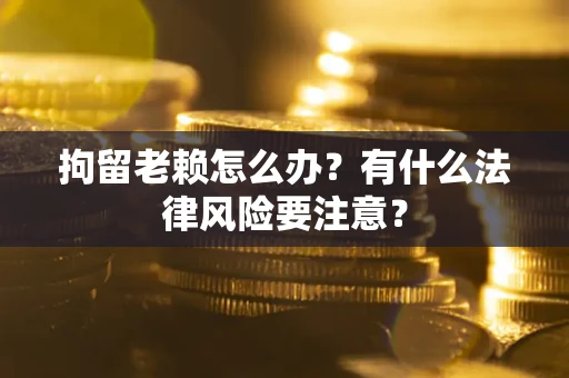 北京拘留老赖怎么办？有什么法律风险要注意？