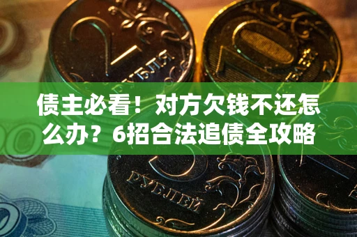 北京债主必看！对方欠钱不还怎么办？6招合法追债全攻略