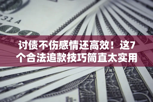 北京讨债不伤感情还高效！这7个合法追款技巧简直太实用
