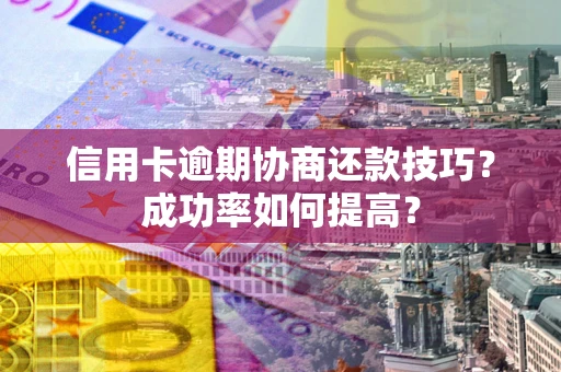 北京信用卡逾期协商还款技巧？成功率如何提高？