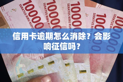 北京信用卡逾期怎么消除？会影响征信吗？