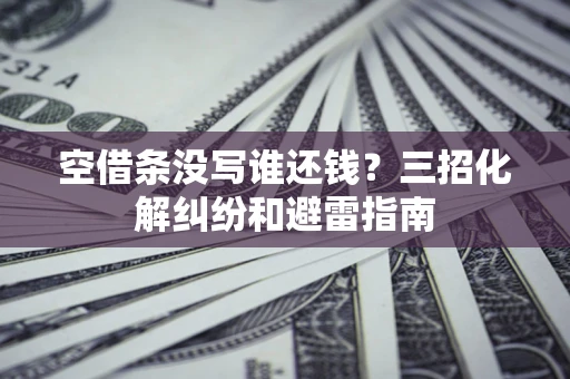 北京空借条没写谁还钱？三招化解纠纷和避雷指南