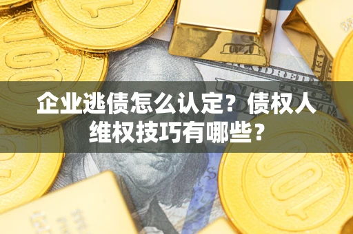 北京企业逃债怎么认定？债权人维权技巧有哪些？