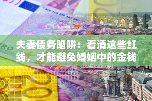 北京夫妻债务陷阱：看清这些红线，才能避免婚姻中的金钱危机